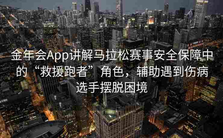 金年会App讲解马拉松赛事安全保障中的“救援跑者”角色，辅助遇到伤病选手摆脱困境