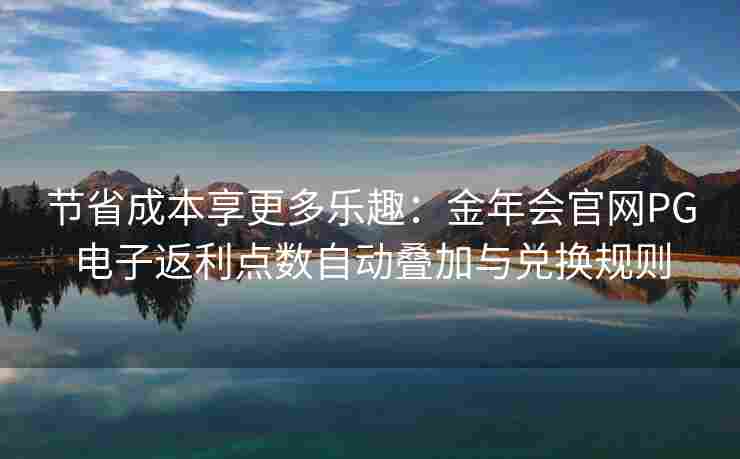 节省成本享更多乐趣：金年会官网PG电子返利点数自动叠加与兑换规则