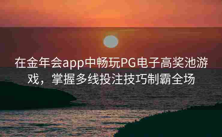 在金年会app中畅玩PG电子高奖池游戏，掌握多线投注技巧制霸全场