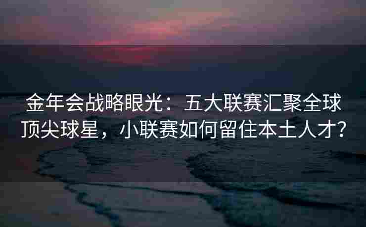 金年会战略眼光：五大联赛汇聚全球顶尖球星，小联赛如何留住本土人才？