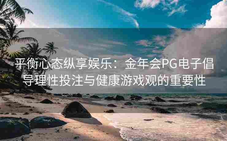平衡心态纵享娱乐：金年会PG电子倡导理性投注与健康游戏观的重要性