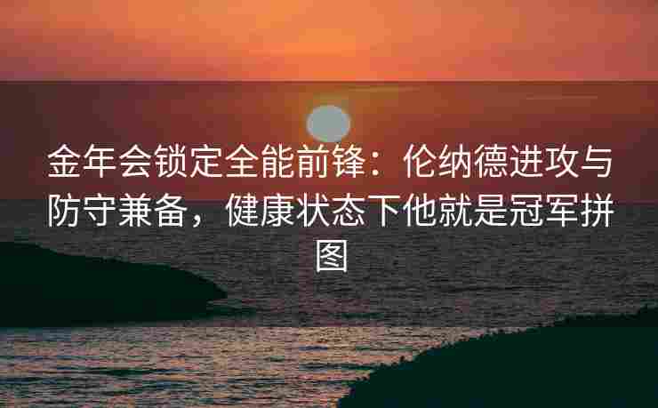 金年会锁定全能前锋：伦纳德进攻与防守兼备，健康状态下他就是冠军拼图