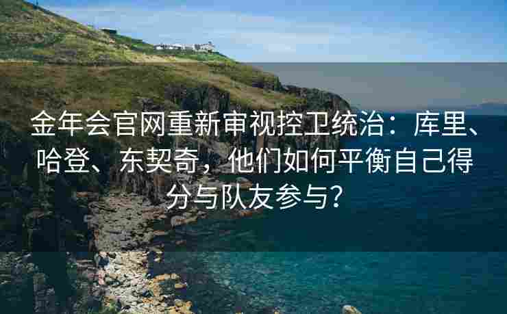 金年会官网重新审视控卫统治：库里、哈登、东契奇，他们如何平衡自己得分与队友参与？