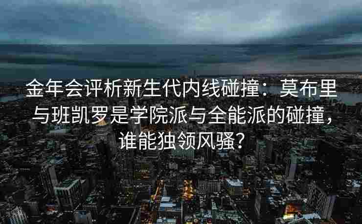 金年会评析新生代内线碰撞：莫布里与班凯罗是学院派与全能派的碰撞，谁能独领风骚？
