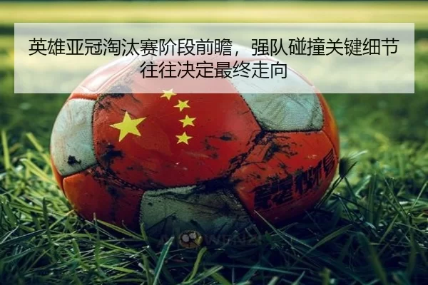 英雄亚冠淘汰赛阶段前瞻，强队碰撞关键细节往往决定最终走向