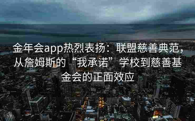 金年会app热烈表扬：联盟慈善典范，从詹姆斯的“我承诺”学校到慈善基金会的正面效应
