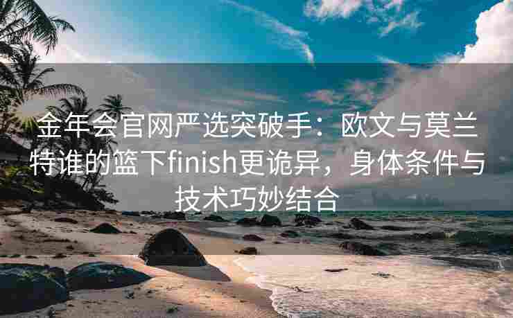金年会官网严选突破手：欧文与莫兰特谁的篮下finish更诡异，身体条件与技术巧妙结合