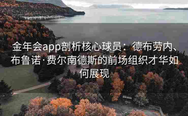 金年会app剖析核心球员：德布劳内、布鲁诺·费尔南德斯的前场组织才华如何展现