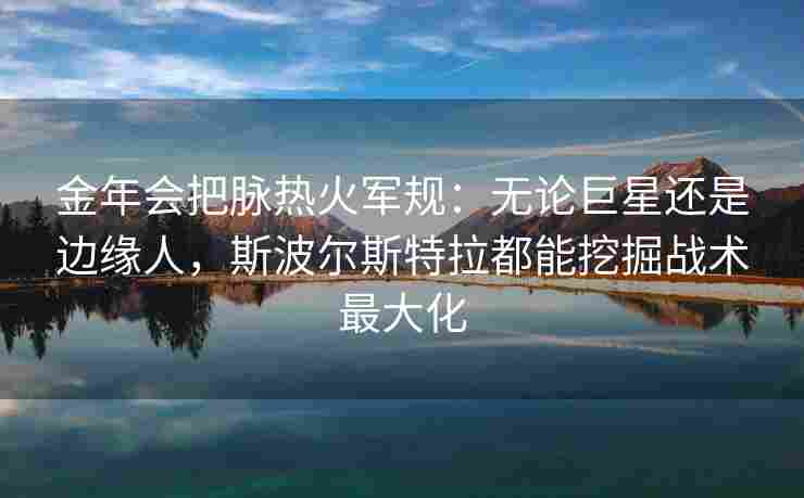 金年会把脉热火军规：无论巨星还是边缘人，斯波尔斯特拉都能挖掘战术最大化