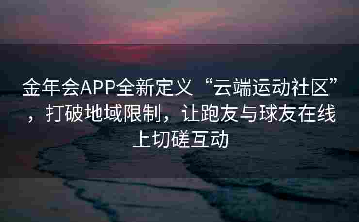 金年会APP全新定义“云端运动社区”，打破地域限制，让跑友与球友在线上切磋互动