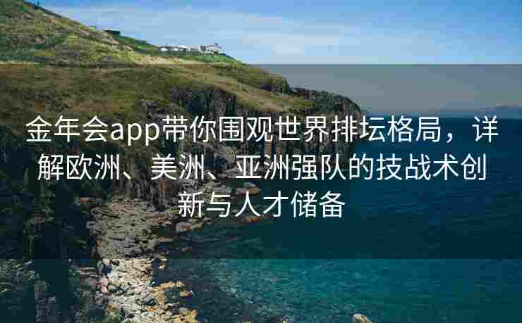 金年会app带你围观世界排坛格局，详解欧洲、美洲、亚洲强队的技战术创新与人才储备