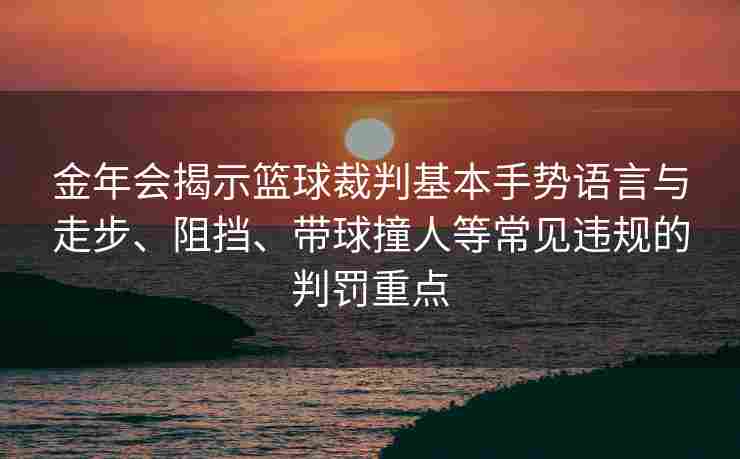 金年会揭示篮球裁判基本手势语言与走步、阻挡、带球撞人等常见违规的判罚重点