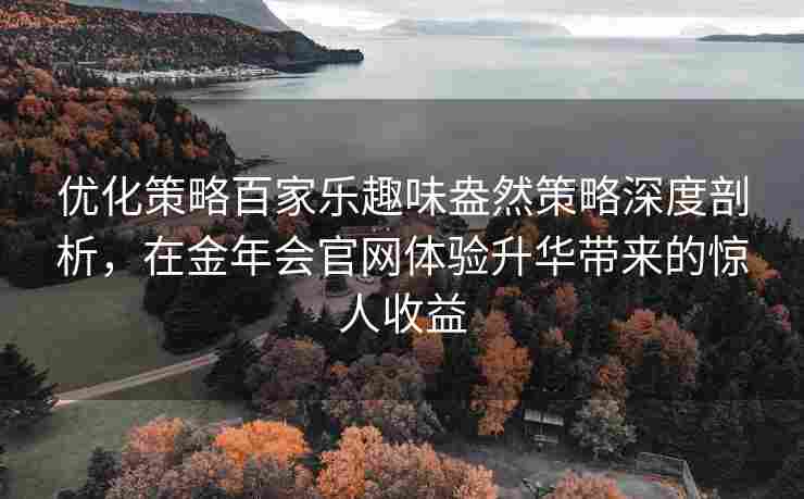 优化策略百家乐趣味盎然策略深度剖析，在金年会官网体验升华带来的惊人收益