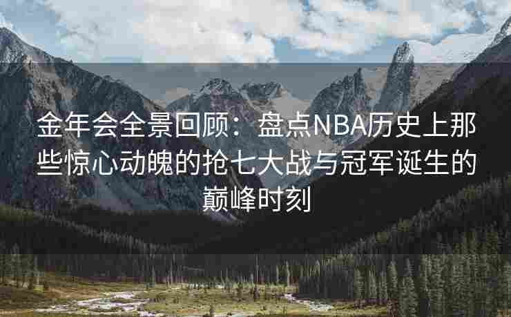 金年会全景回顾：盘点NBA历史上那些惊心动魄的抢七大战与冠军诞生的巅峰时刻