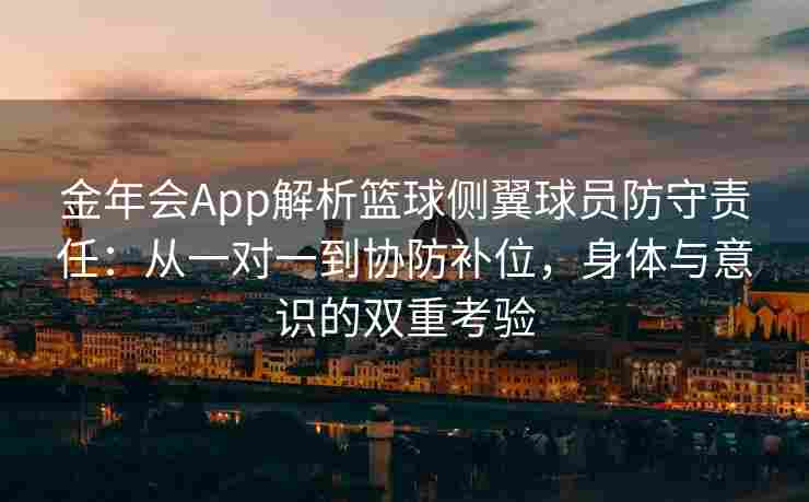 金年会App解析篮球侧翼球员防守责任：从一对一到协防补位，身体与意识的双重考验