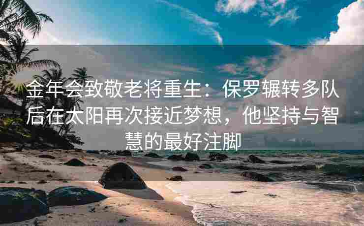 金年会致敬老将重生：保罗辗转多队后在太阳再次接近梦想，他坚持与智慧的最好注脚
