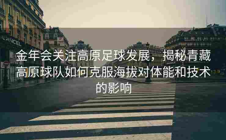 金年会关注高原足球发展，揭秘青藏高原球队如何克服海拔对体能和技术的影响