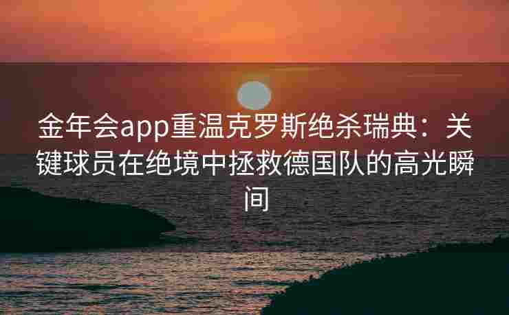 金年会app重温克罗斯绝杀瑞典：关键球员在绝境中拯救德国队的高光瞬间