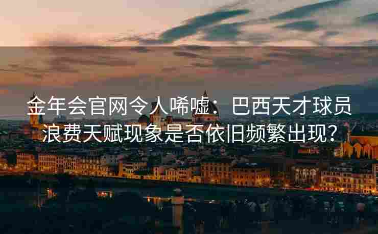 金年会官网令人唏嘘：巴西天才球员浪费天赋现象是否依旧频繁出现？