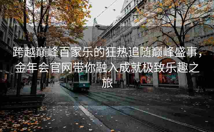 跨越巅峰百家乐的狂热追随巅峰盛事，金年会官网带你融入成就极致乐趣之旅