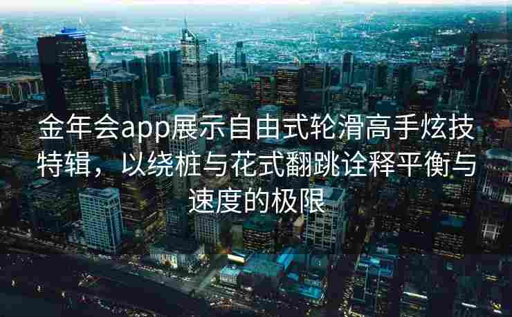 金年会app展示自由式轮滑高手炫技特辑，以绕桩与花式翻跳诠释平衡与速度的极限