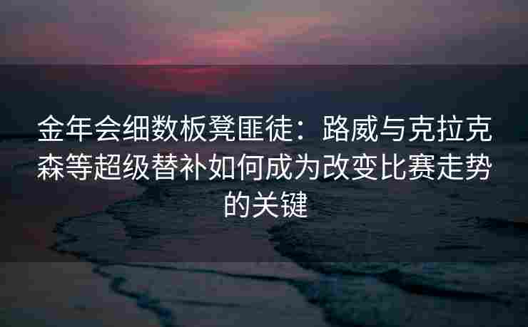 金年会细数板凳匪徒：路威与克拉克森等超级替补如何成为改变比赛走势的关键
