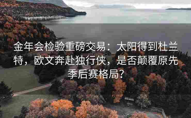 金年会检验重磅交易：太阳得到杜兰特，欧文奔赴独行侠，是否颠覆原先季后赛格局？