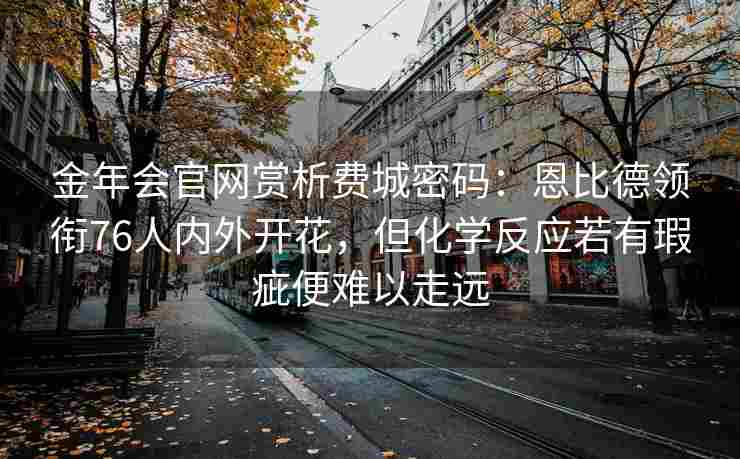 金年会官网赏析费城密码：恩比德领衔76人内外开花，但化学反应若有瑕疵便难以走远