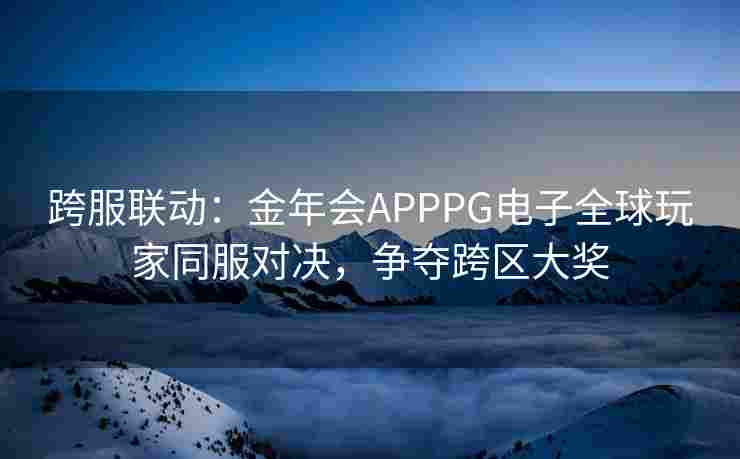 跨服联动：金年会APPPG电子全球玩家同服对决，争夺跨区大奖