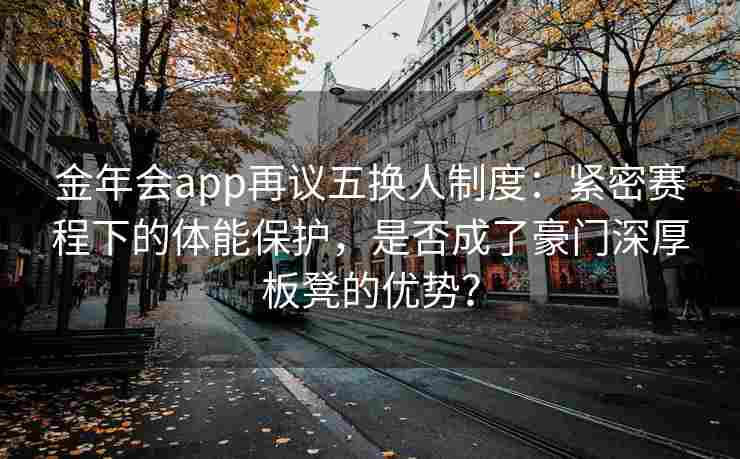 金年会app再议五换人制度：紧密赛程下的体能保护，是否成了豪门深厚板凳的优势？