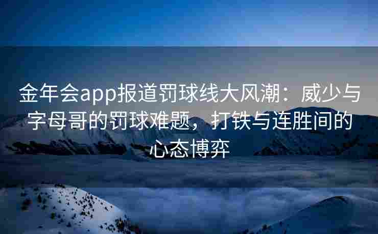 金年会app报道罚球线大风潮：威少与字母哥的罚球难题，打铁与连胜间的心态博弈