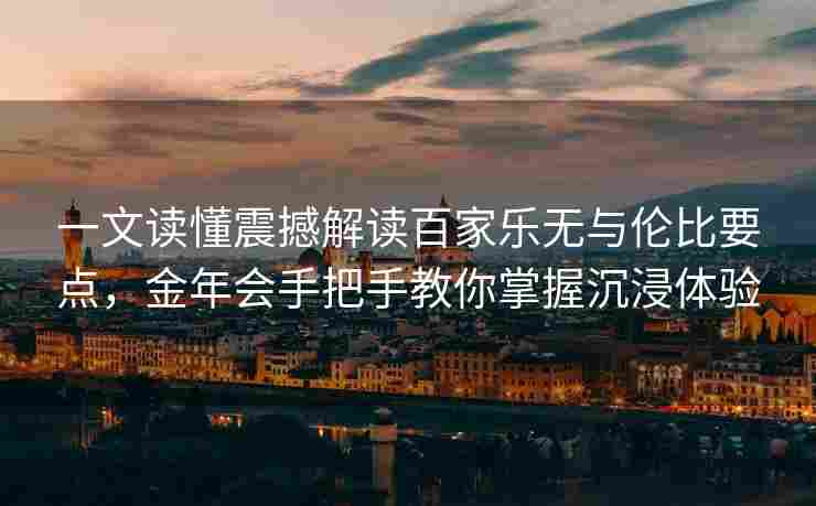 一文读懂震撼解读百家乐无与伦比要点，金年会手把手教你掌握沉浸体验