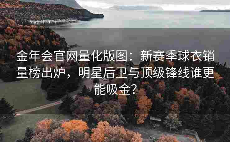 金年会官网量化版图：新赛季球衣销量榜出炉，明星后卫与顶级锋线谁更能吸金？
