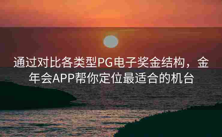 通过对比各类型PG电子奖金结构，金年会APP帮你定位最适合的机台