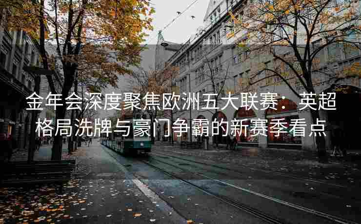 金年会深度聚焦欧洲五大联赛：英超格局洗牌与豪门争霸的新赛季看点
