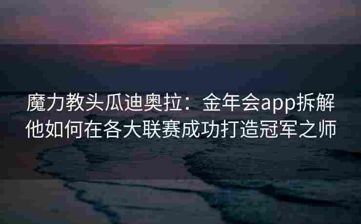 魔力教头瓜迪奥拉：金年会app拆解他如何在各大联赛成功打造冠军之师