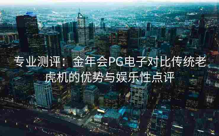 专业测评：金年会PG电子对比传统老虎机的优势与娱乐性点评