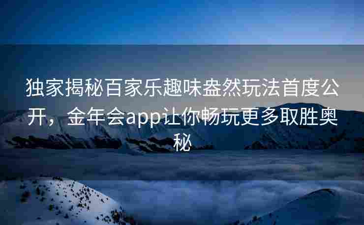 独家揭秘百家乐趣味盎然玩法首度公开，金年会app让你畅玩更多取胜奥秘