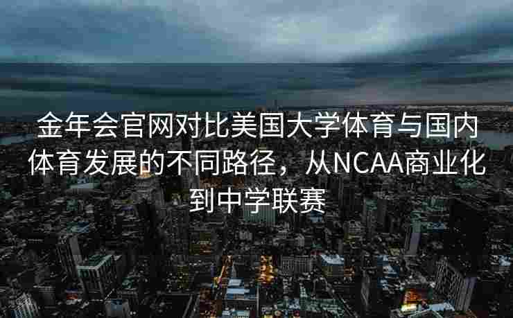 金年会官网对比美国大学体育与国内体育发展的不同路径，从NCAA商业化到中学联赛