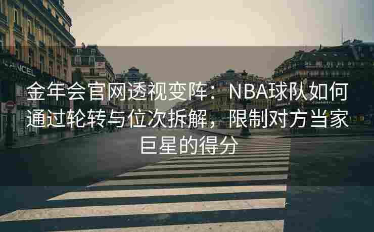 金年会官网透视变阵：NBA球队如何通过轮转与位次拆解，限制对方当家巨星的得分
