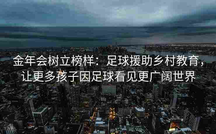 金年会树立榜样：足球援助乡村教育，让更多孩子因足球看见更广阔世界