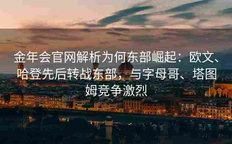 金年会官网解析为何东部崛起：欧文、哈登先后转战东部，与字母哥、塔图姆竞争激烈