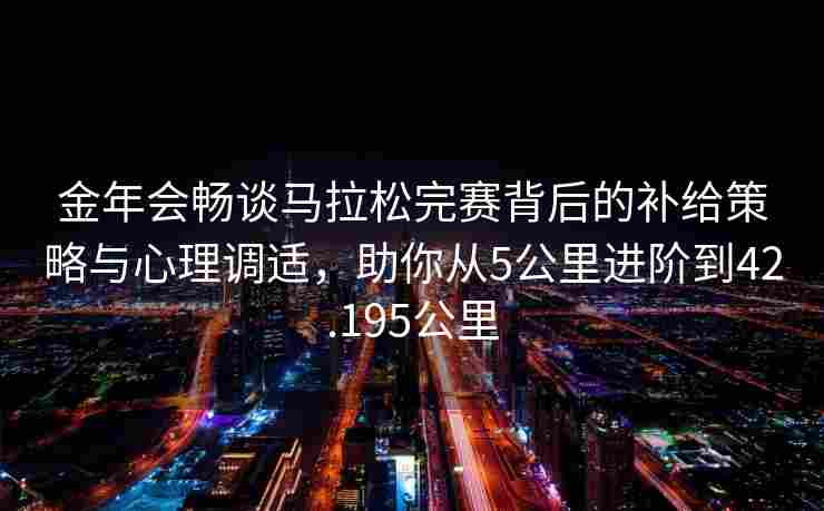 金年会畅谈马拉松完赛背后的补给策略与心理调适，助你从5公里进阶到42.195公里