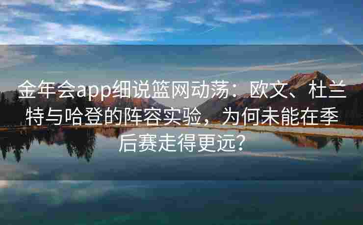 金年会app细说篮网动荡：欧文、杜兰特与哈登的阵容实验，为何未能在季后赛走得更远？