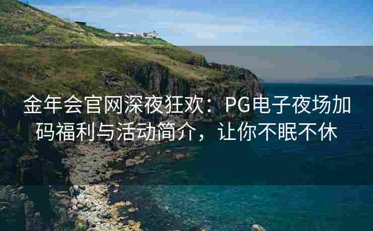 金年会官网深夜狂欢：PG电子夜场加码福利与活动简介，让你不眠不休
