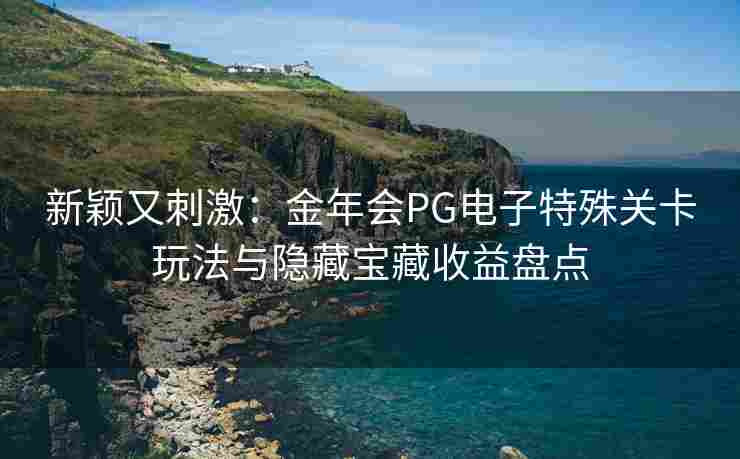 新颖又刺激：金年会PG电子特殊关卡玩法与隐藏宝藏收益盘点