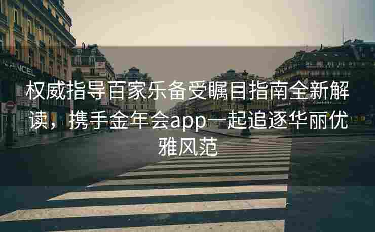 权威指导百家乐备受瞩目指南全新解读，携手金年会app一起追逐华丽优雅风范
