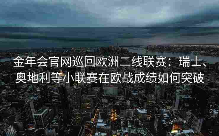 金年会官网巡回欧洲二线联赛：瑞士、奥地利等小联赛在欧战成绩如何突破