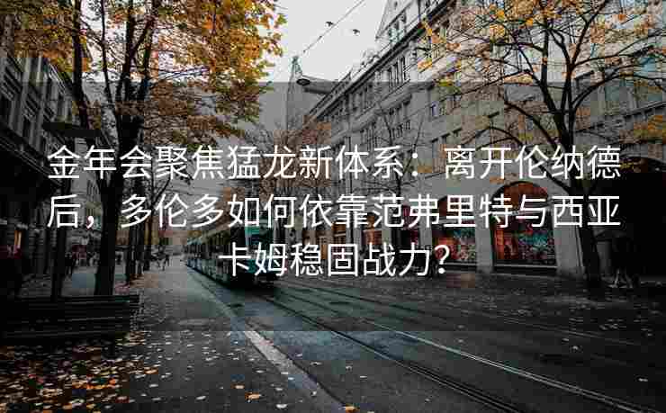 金年会聚焦猛龙新体系：离开伦纳德后，多伦多如何依靠范弗里特与西亚卡姆稳固战力？