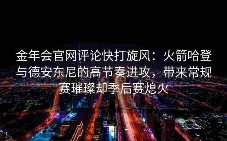 金年会官网评论快打旋风：火箭哈登与德安东尼的高节奏进攻，带来常规赛璀璨却季后赛熄火